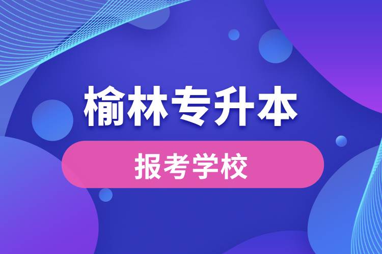 榆林專升本網(wǎng)站報考學(xué)校名單