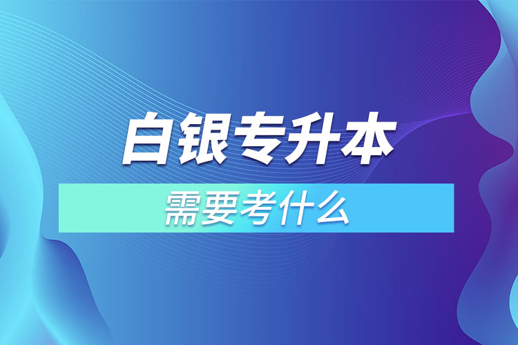 白銀專升本需要考什么？