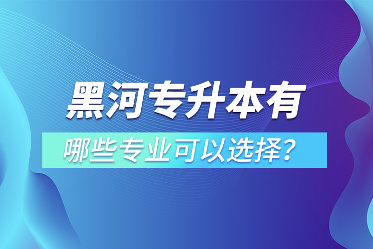 黑河專升本有哪些專業(yè)可以選擇？