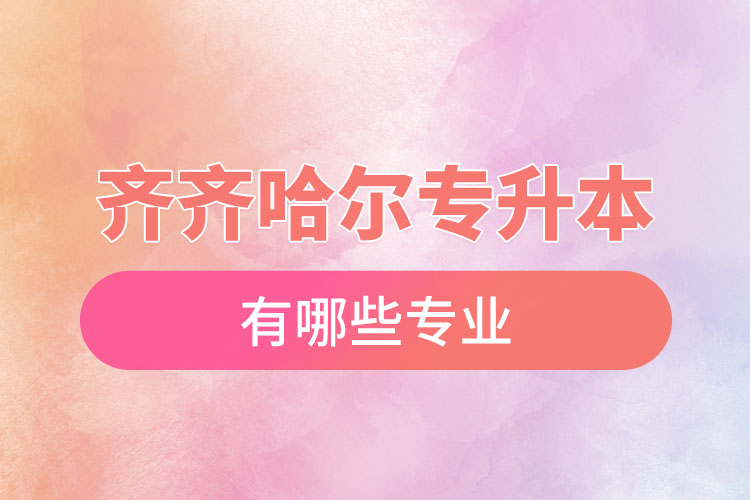 齊齊哈爾專升本有哪些專業(yè)可以選擇？