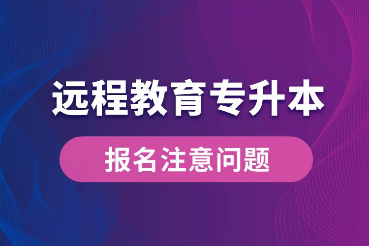 遠(yuǎn)程教育專升本報名需注意什么問題？