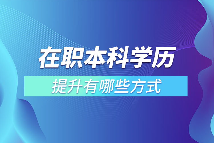 在職本科學(xué)歷提升有哪些方式