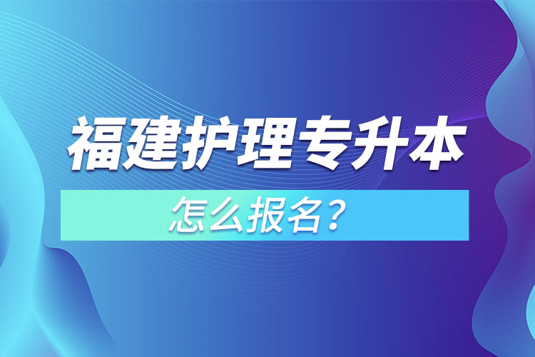 福建護(hù)理專升本怎么報(bào)名？