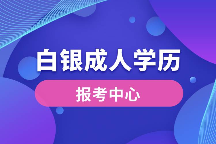 白銀成人學(xué)歷報考中心有哪些