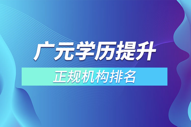 廣元學(xué)歷提升的正規(guī)機(jī)構(gòu)排名？