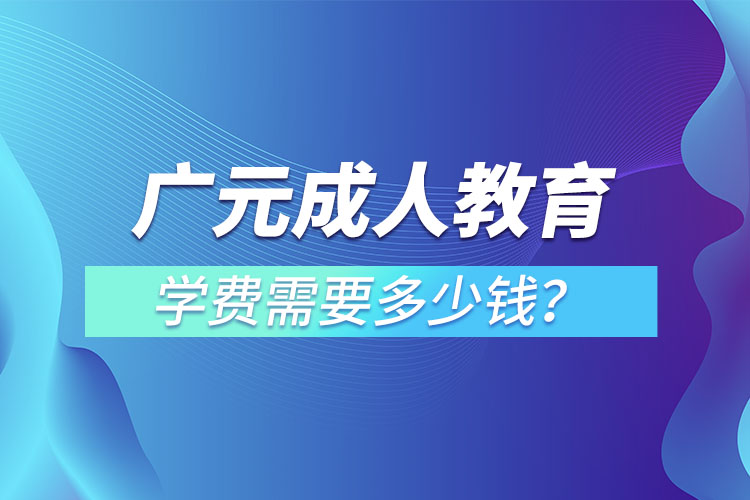 廣元成人教育學(xué)費(fèi)需要多少錢？