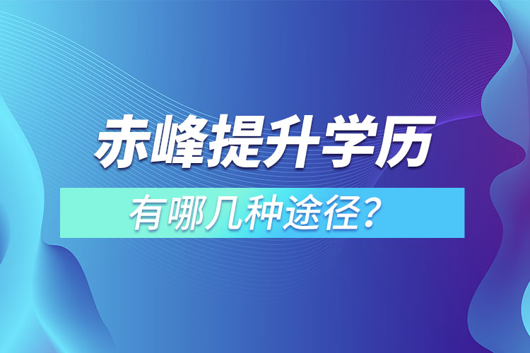 赤峰提升學歷有哪幾種途徑？