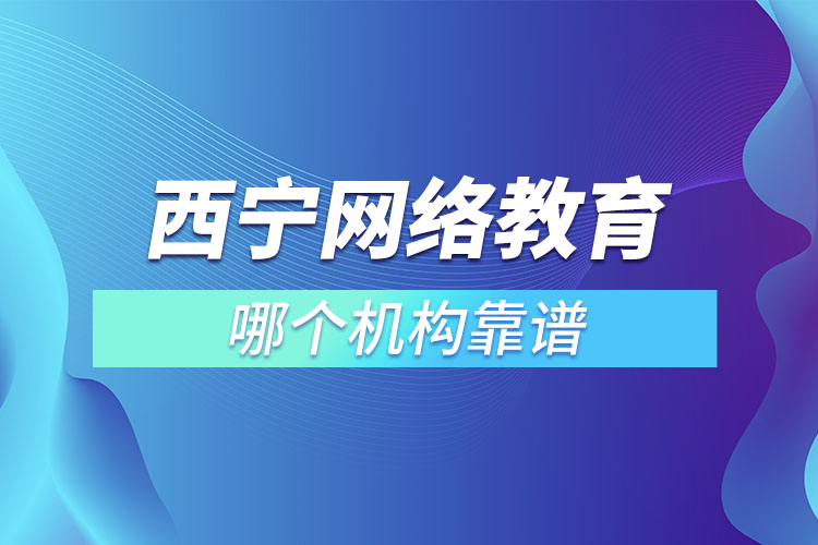 西寧網(wǎng)絡(luò)教育哪個(gè)機(jī)構(gòu)靠譜？