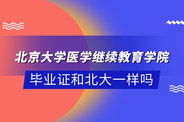 北京大學醫(yī)學繼續(xù)教育學院畢業(yè)證和北大一樣嗎