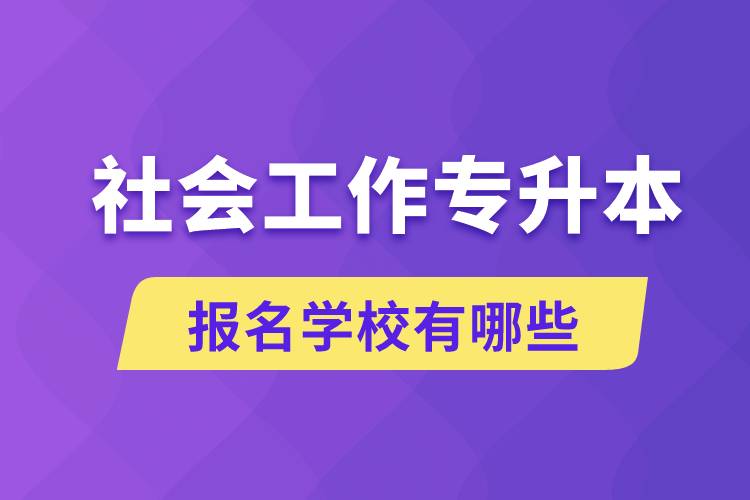 社會(huì)工作專升本學(xué)校有哪些可報(bào)名？