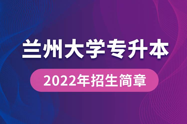 蘭州大學(xué)專升本2022年招生簡章最新規(guī)定是怎么要求的？