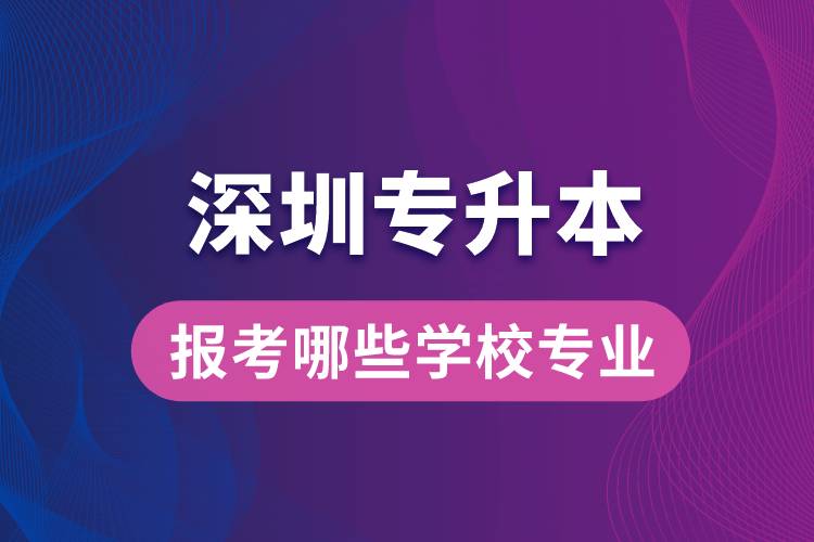 深圳專升本可以報考哪些學(xué)校專業(yè)？