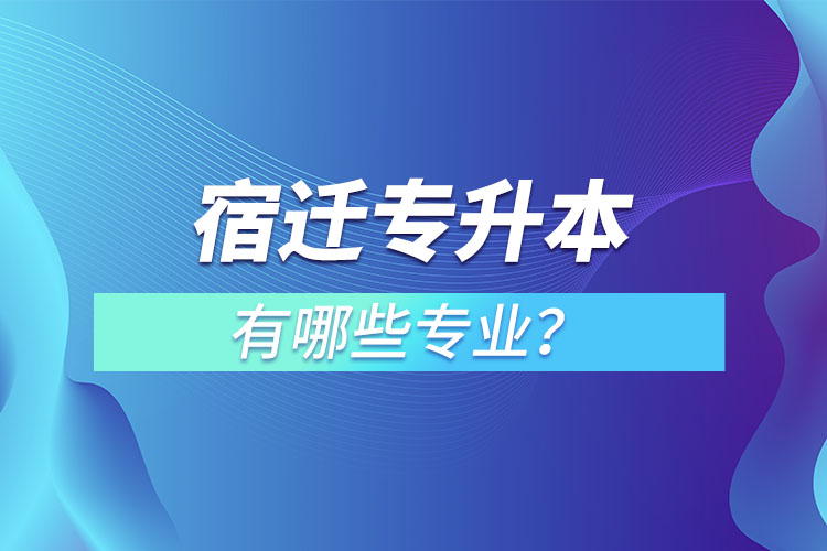 宿遷專升本有哪些專業(yè)可以選擇？