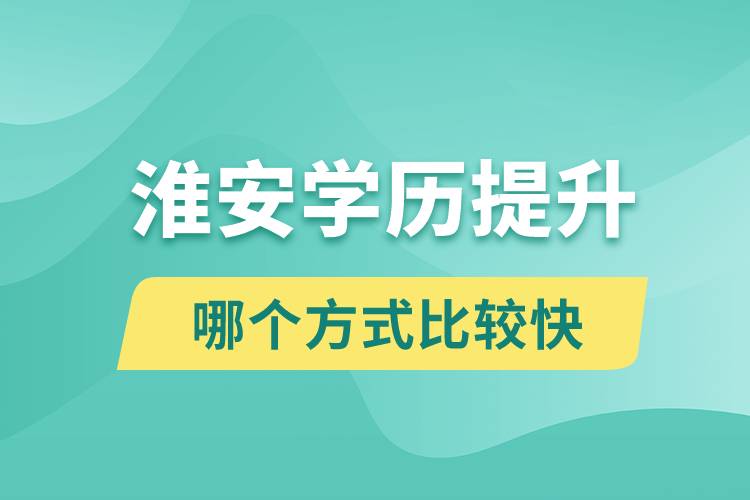 淮安學(xué)歷提升途徑有哪些和哪個學(xué)歷提升方式比較快？