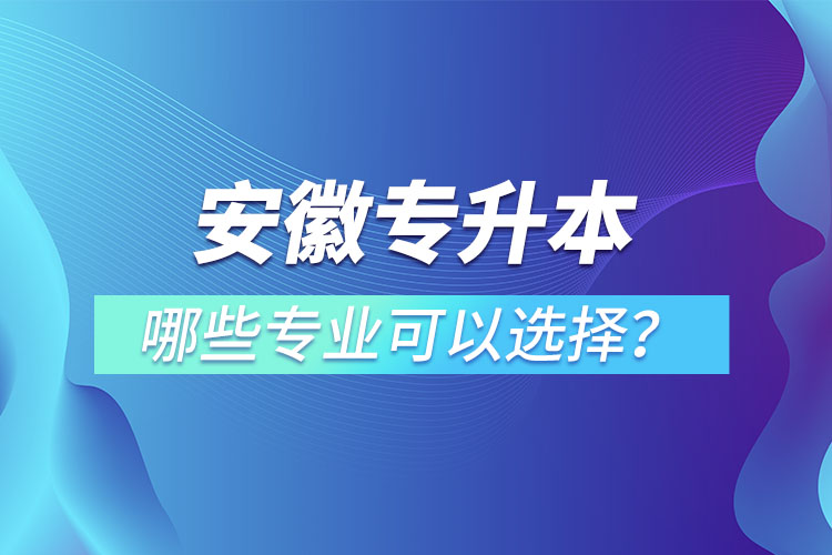 安徽專升本有哪些專業(yè)可以選擇？