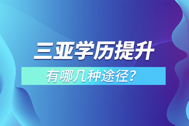 三亞提升學歷有哪幾種途徑？哪種方式適合你呢？