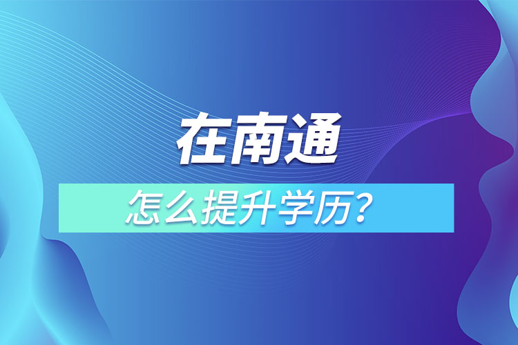 在職人員在南通怎么提升學(xué)歷？