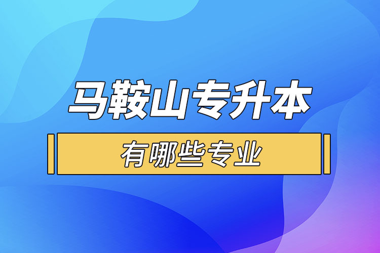 馬鞍山專升本有哪些專業(yè)可以選擇？