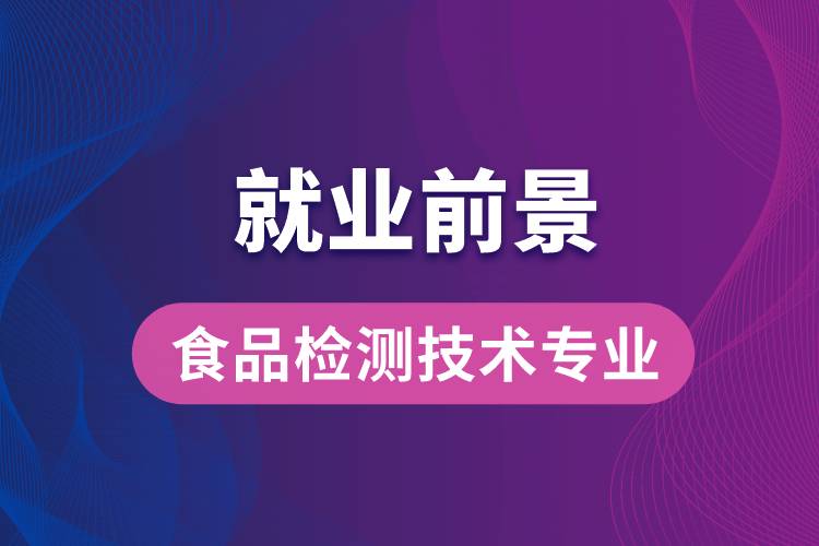 食品檢測技術專業(yè)畢業(yè)后就業(yè)前景怎么樣？