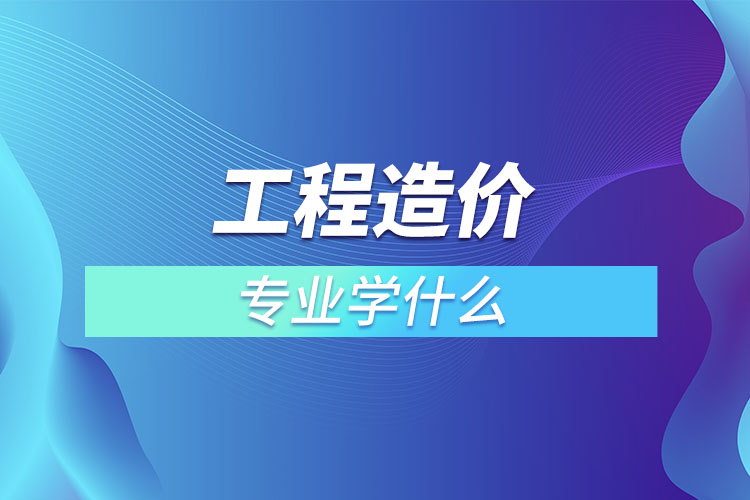 工程造價專業(yè)學(xué)什么