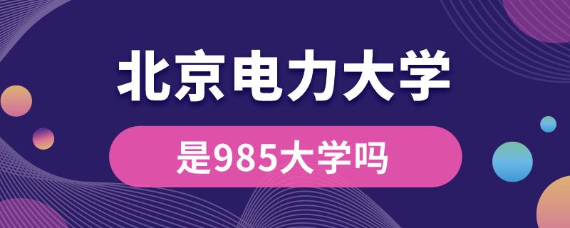 北京電力大學(xué)是985大學(xué)嗎?