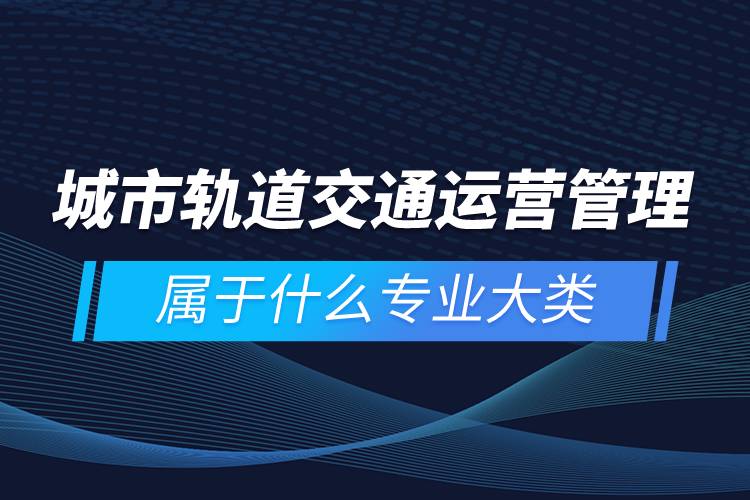 城市軌道交通運(yùn)營(yíng)管理屬于什么專業(yè)大類