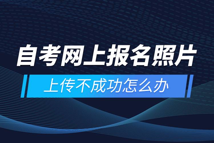 自考網(wǎng)上報(bào)名照片上傳不成功怎么辦？