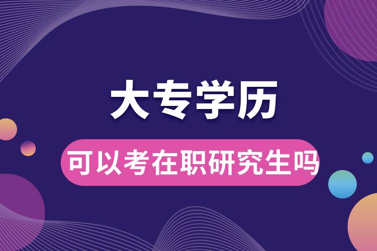 大專學(xué)歷可以考在職研究生嗎