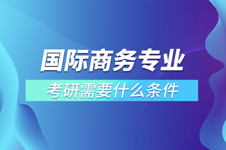 ?國際商務(wù)專業(yè)考研有什么條件