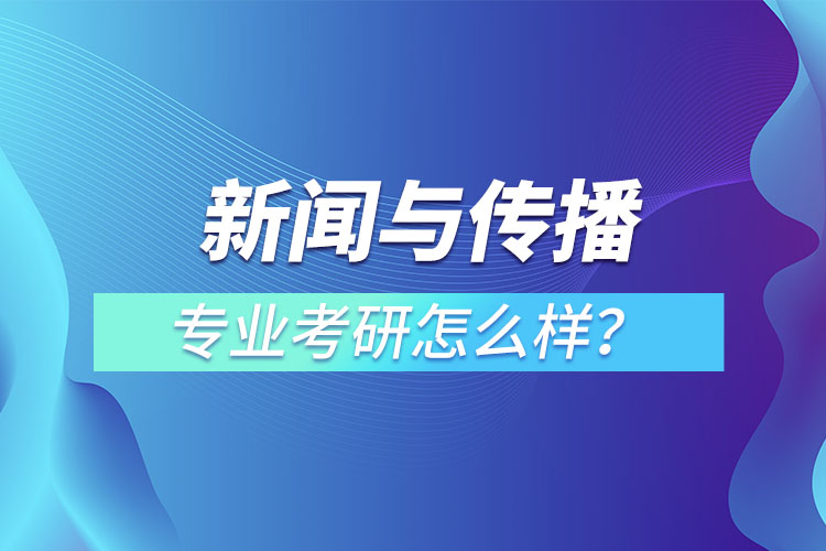 新聞與傳播專業(yè)考研怎么樣？