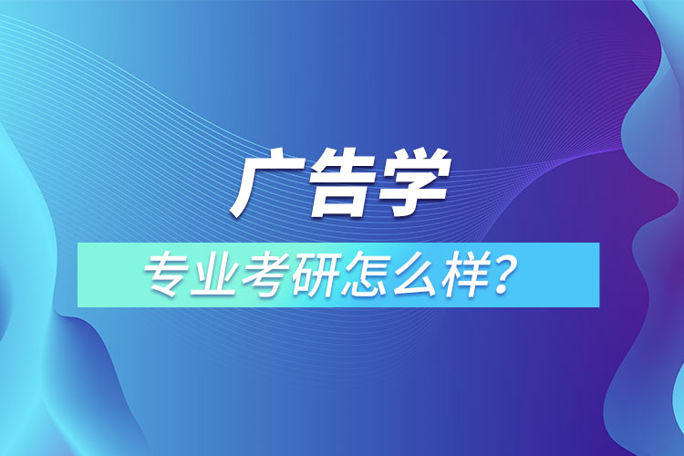 廣告學(xué)專業(yè)考研怎么樣？