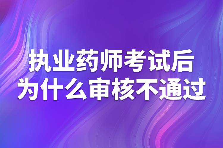 執(zhí)業(yè)藥師考試后為什么審核不通過