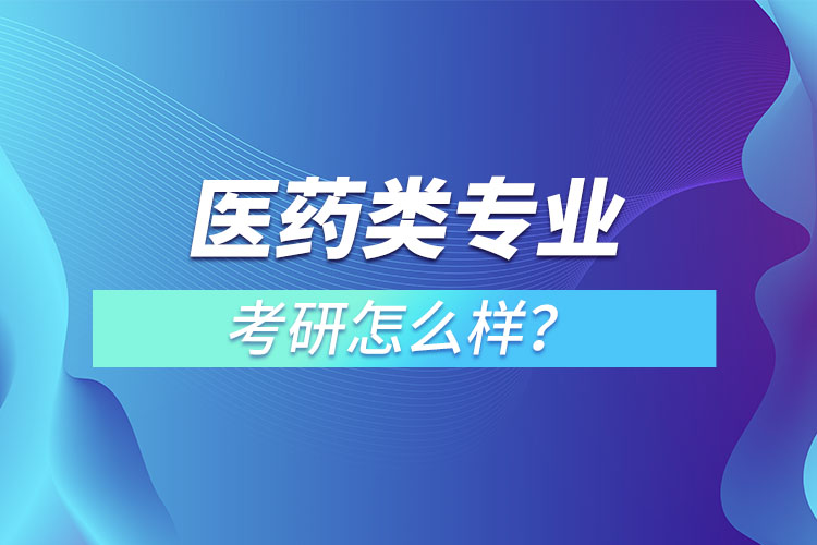 醫(yī)藥類專業(yè)考研怎么樣？