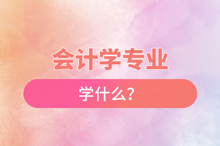 會計學(xué)專業(yè)學(xué)什么？