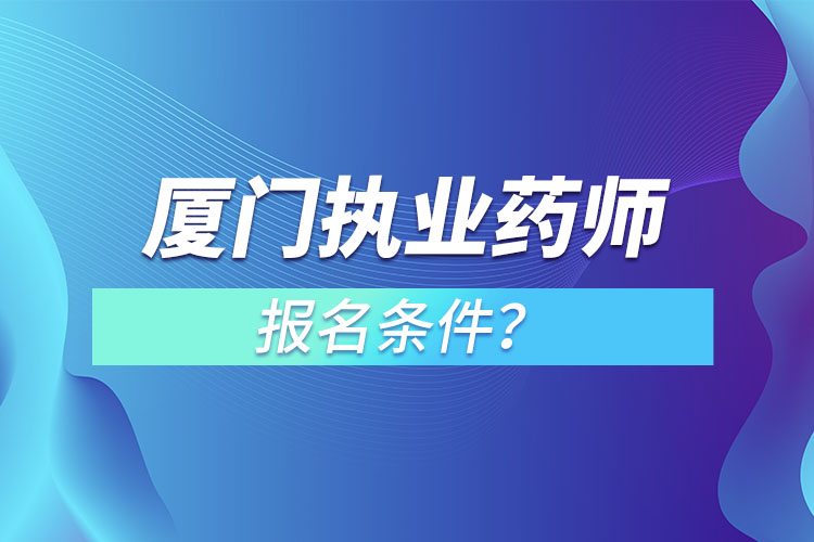 廈門執(zhí)業(yè)藥師報名條件？