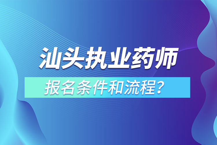 汕頭執(zhí)業(yè)藥師報名條件和流程？