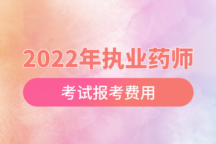 2022年執(zhí)業(yè)藥師考試報考費用