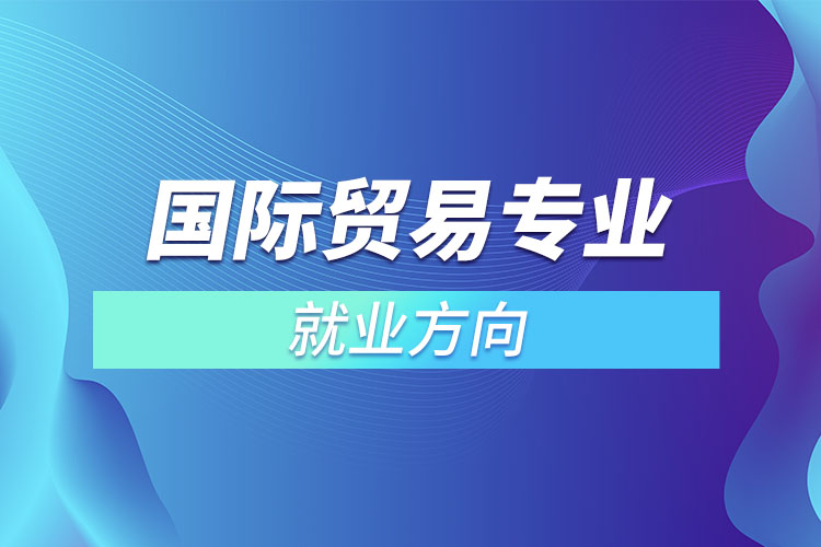 國際貿(mào)易專業(yè)就業(yè)方向