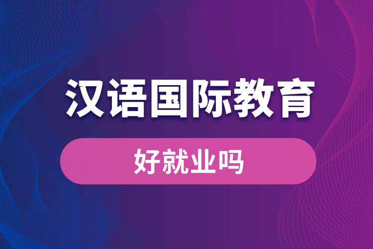 漢語國際教育好就業(yè)嗎