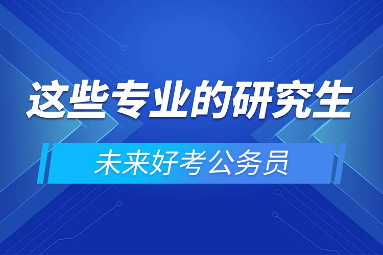 這些專業(yè)的研究生未來好考公務員