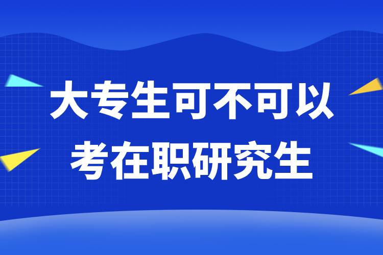 大專(zhuān)生可不可以考在職研究生