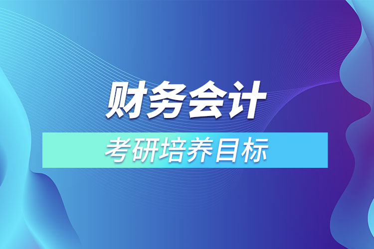 財務(wù)會計考研培養(yǎng)目標(biāo)