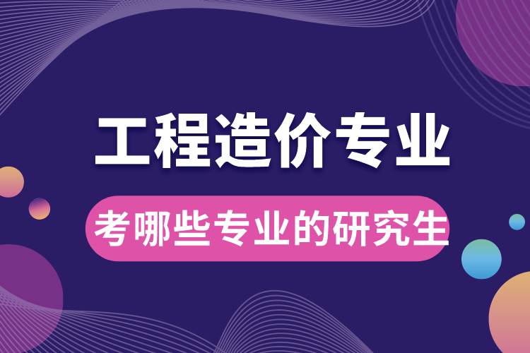 工程造價專業(yè)可以考哪些專業(yè)的研究生