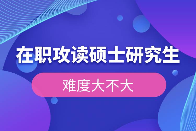 在職攻讀碩士研究生的難度大不大