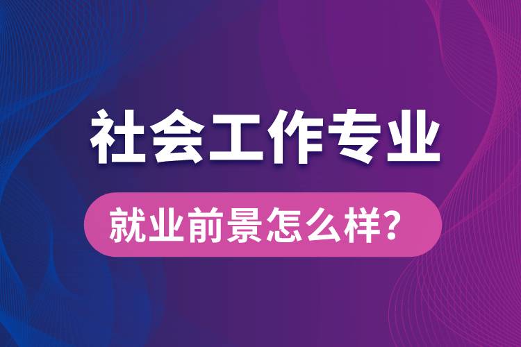 社會工作是什么專業(yè)就業(yè)前景怎么樣？