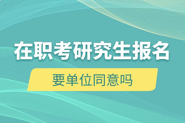 在職考研究生報(bào)名要單位同意嗎