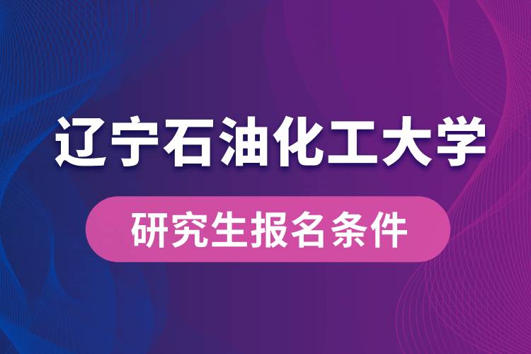 遼寧石油化工大學(xué)研究生報(bào)名條件