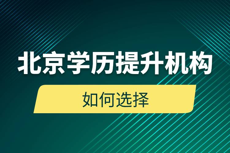 北京學(xué)歷提升機(jī)構(gòu)如何選擇