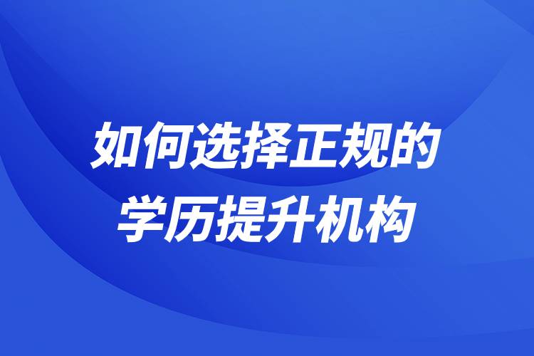 如何選擇正規(guī)的學歷提升機構