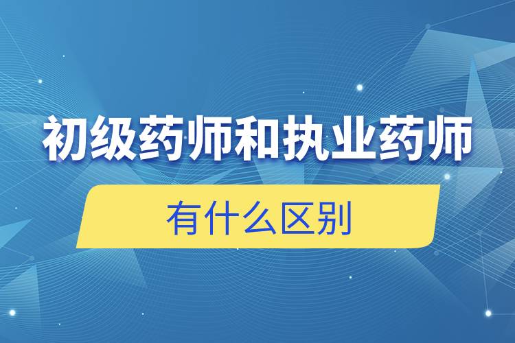 初級藥師和執(zhí)業(yè)藥師有什么區(qū)別